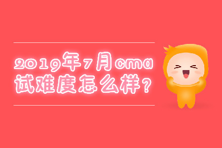 2019年7月cma考試難度怎么樣？