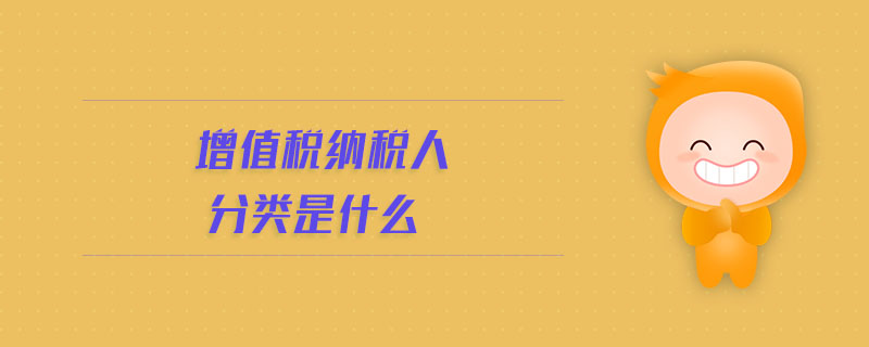 增值稅納稅人分類是什么 增值稅納稅人分類是什么