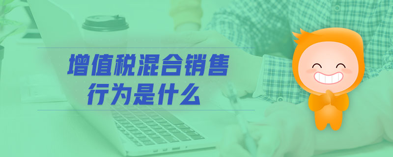 增值稅混合銷售行為是什么 增值稅混合銷售行為是什么