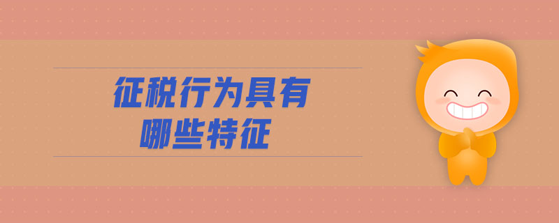 征稅行為具有哪些特征 征稅行為具有哪些特征