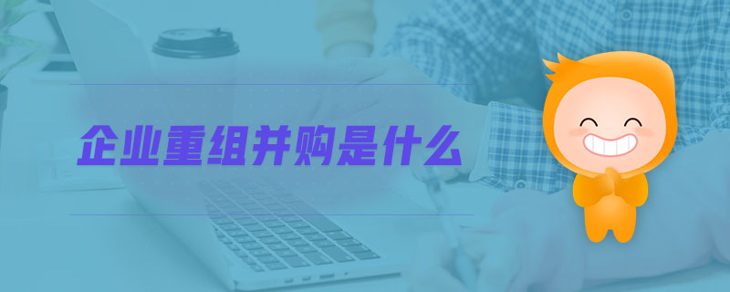 企業(yè)重組并購是什么 企業(yè)重組并購是什么