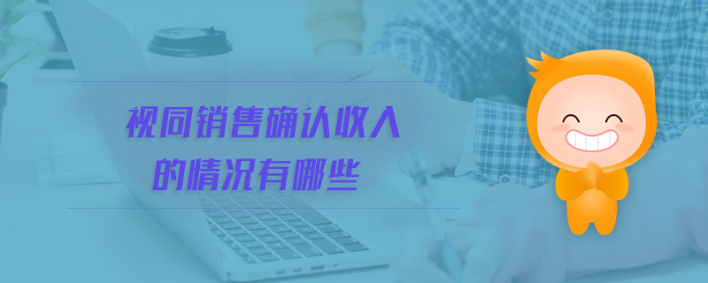 視同銷售確認(rèn)收入的情況有哪些