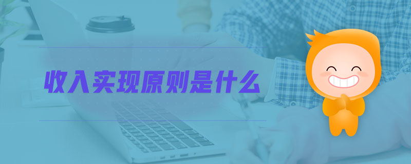 收入實(shí)現(xiàn)原則是什么 收入實(shí)現(xiàn)原則是什么