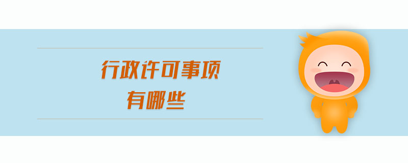 行政許可事項(xiàng)有哪些 行政許可事項(xiàng)有哪些