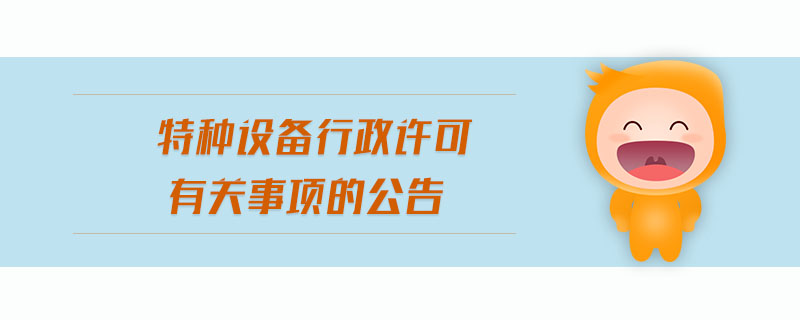 特種設(shè)備行政許可有關(guān)事項的公告 特種設(shè)備行政許可有關(guān)事項的公告