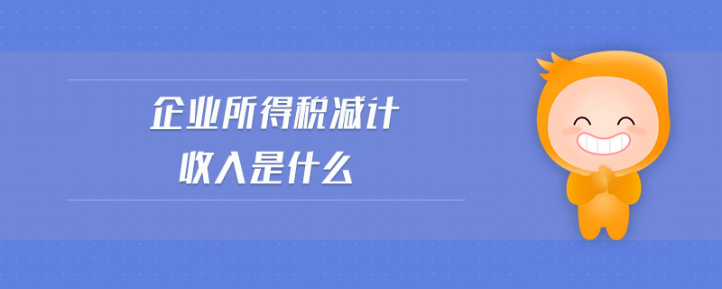 企業(yè)所得稅減計(jì)收入是什么 企業(yè)所得稅減計(jì)收入是什么