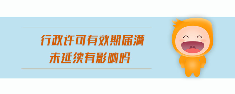 行政許可有效期屆滿未延續(xù)有影響嗎 行政許可有效期屆滿未延續(xù)有影響嗎