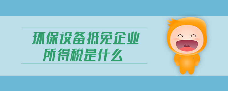 環(huán)保設備抵免企業(yè)所得稅是什么 環(huán)保設備抵免企業(yè)所得稅是什么