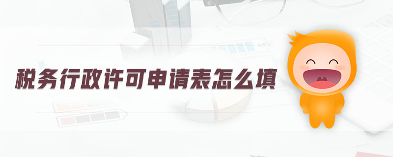 稅務(wù)行政許可申請(qǐng)表怎么填 稅務(wù)行政許可申請(qǐng)表怎么填