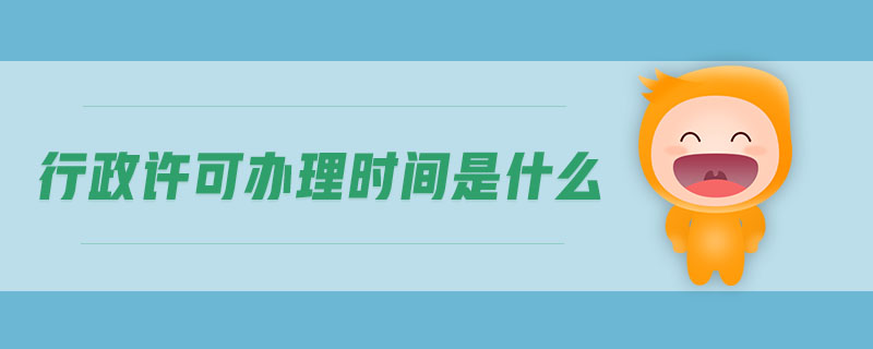 行政許可辦理時(shí)間是什么 行政許可辦理時(shí)間是什么