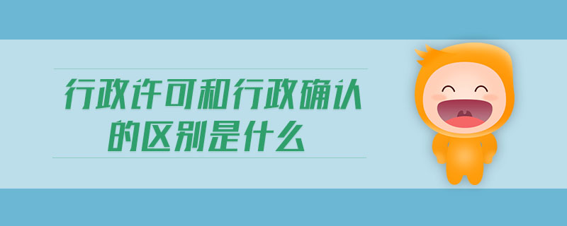 行政許可和行政確認的區(qū)別是什么 行政許可和行政確認的區(qū)別是什么