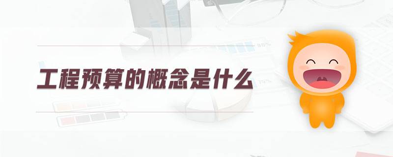 工程預(yù)算的概念是什么 工程預(yù)算的概念是什么