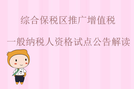 綜合保稅區(qū)推廣增值稅一般納稅人資格試點公告解讀 綜合保稅區(qū)推廣增值稅一般納稅人資格試點公告解讀