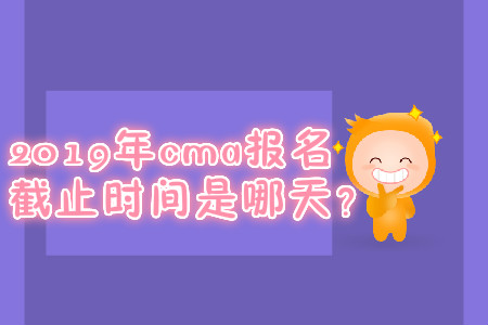 2019年cma報(bào)名截止時(shí)間是哪天？