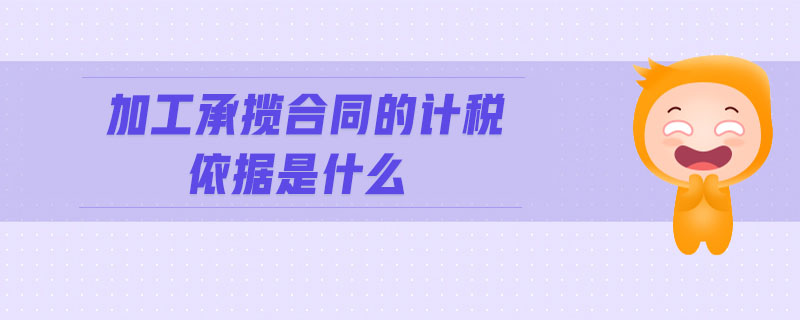 加工承攬合同的計(jì)稅依據(jù)是什么