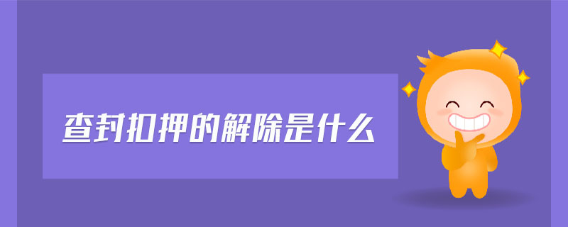 查封扣押的解除是什么 查封扣押的解除是什么