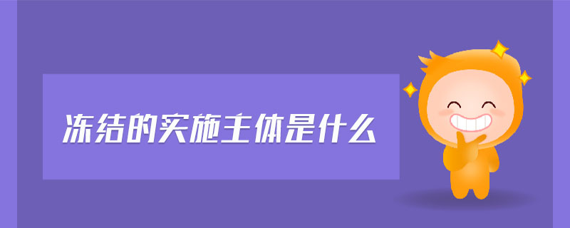 凍結(jié)的實(shí)施主體是什么 凍結(jié)的實(shí)施主體是什么