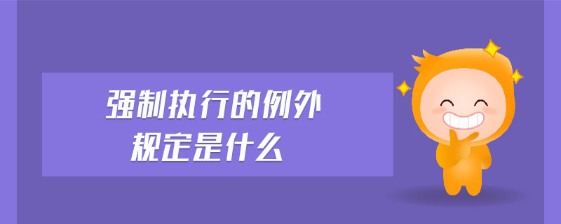 強(qiáng)制執(zhí)行的例外規(guī)定是什么 強(qiáng)制執(zhí)行的例外規(guī)定是什么