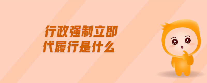 行政強(qiáng)制立即代履行是什么