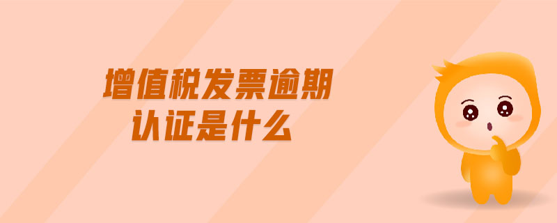 增值稅發(fā)票逾期認(rèn)證是什么 增值稅發(fā)票逾期認(rèn)證是什么