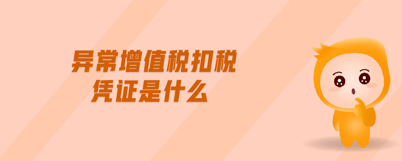 異常增值稅扣稅憑證是什么 異常增值稅扣稅憑證是什么