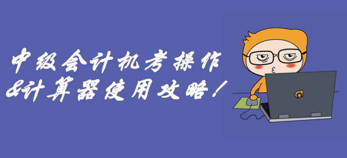 速看中級(jí)會(huì)計(jì)無(wú)紙化機(jī)考攻略！別到考場(chǎng)因?yàn)椴粫?huì)用計(jì)算器而丟分！