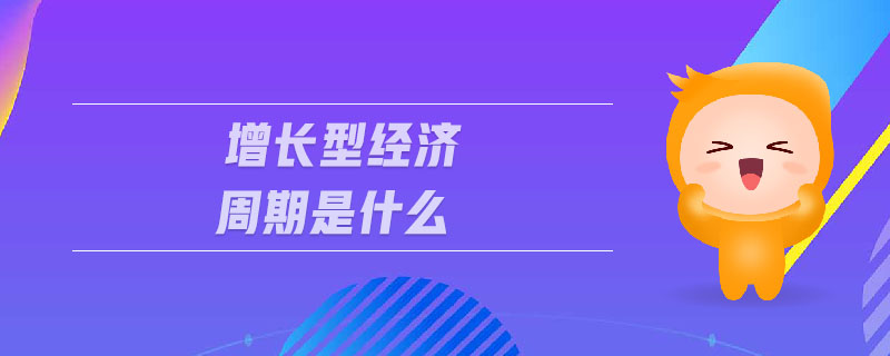 增長型經(jīng)濟周期是什么