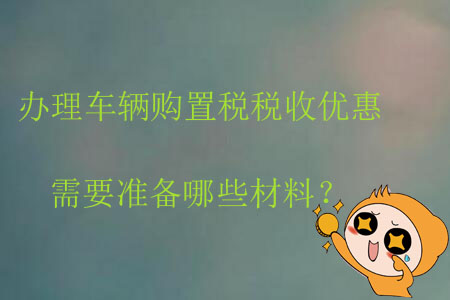 辦理車輛購置稅稅收優(yōu)惠需要準備哪些材料？