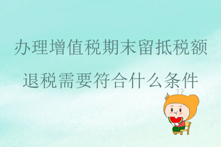 辦理增值稅期末留抵稅額退稅需要符合什么條件？