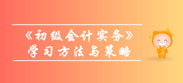 《初級(jí)會(huì)計(jì)實(shí)務(wù)》怎么學(xué)？技巧策略往這看！