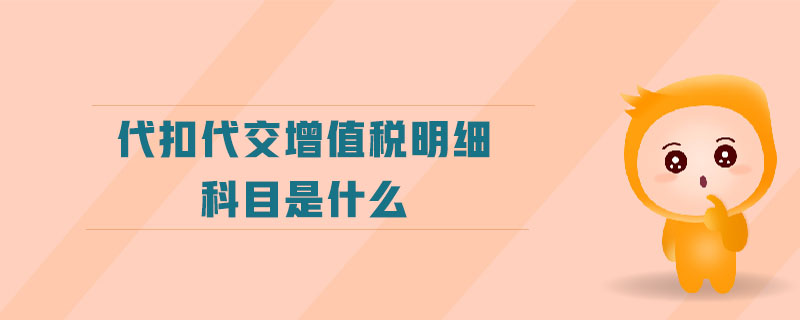 代扣代交增值稅明細(xì)科目是什么 代扣代交增值稅明細(xì)科目是什么