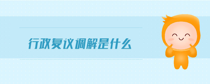 行政復議調(diào)解是什么 行政復議調(diào)解是什么
