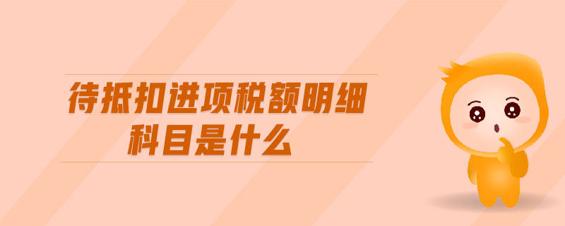 待抵扣進(jìn)項(xiàng)稅額明細(xì)科目是什么