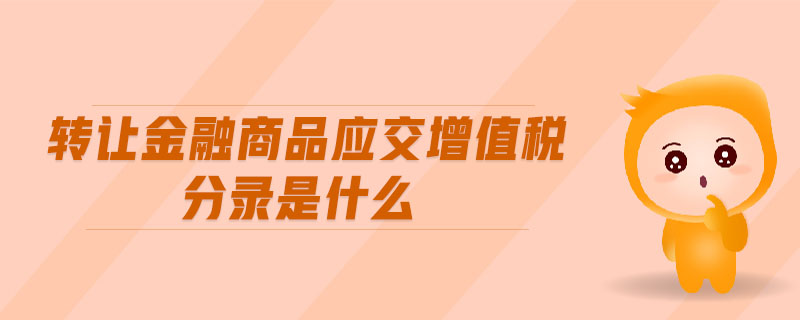 轉(zhuǎn)讓金融商品應(yīng)交增值稅分錄是什么 轉(zhuǎn)讓金融商品應(yīng)交增值稅分錄是什么