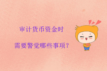 審計(jì)貨幣資金時(shí)需要警覺(jué)哪些事項(xiàng)？