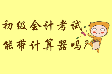 參加初級會計考試能帶計算器嗎？