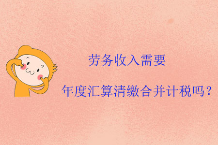 勞務收入需要年度匯算清繳合并計稅嗎？