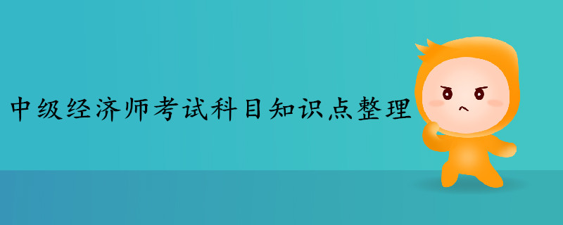 中級(jí)經(jīng)濟(jì)師考試科目知識(shí)點(diǎn)整理 中級(jí)經(jīng)濟(jì)師考試科目知識(shí)點(diǎn)整理