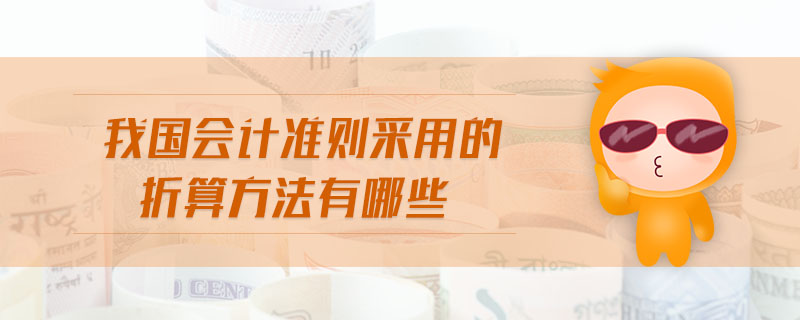 我國會計準(zhǔn)則采用的折算方法有哪些 我國會計準(zhǔn)則采用的折算方法有哪些