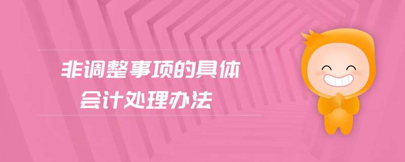 非調(diào)整事項(xiàng)的具體會計(jì)處理辦法 非調(diào)整事項(xiàng)的具體會計(jì)處理辦法