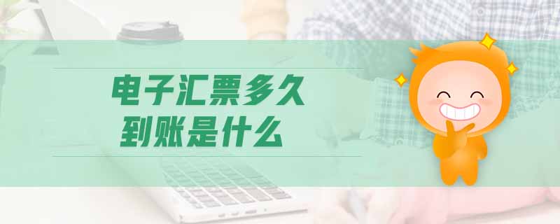 電子匯票多久到賬是什么 電子匯票多久到賬是什么