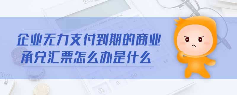 企業(yè)無力支付到期的商業(yè)承兌匯票怎么辦是什么