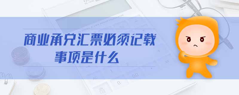 商業(yè)承兌匯票必須記載事項(xiàng)是什么 商業(yè)承兌匯票必須記載事項(xiàng)是什么