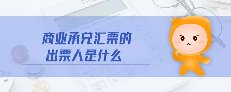 商業(yè)承兌匯票的出票人是什么 商業(yè)承兌匯票的出票人是什么