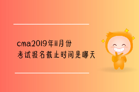 cma2019年11月份考試報(bào)名截止時(shí)間是哪天 cma2019年11月份考試報(bào)名截止時(shí)間是哪天