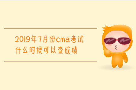 2019年7月份cma考試什么時候可以查成績 2019年7月份cma考試什么時候可以查成績