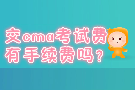 交cma考試費(fèi)有手續(xù)費(fèi)嗎？