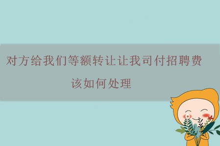 對方給我們等額轉(zhuǎn)讓讓我司付招聘費，該如何處理？