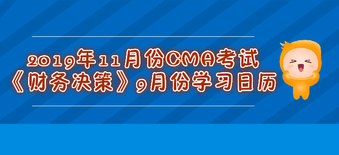 2019年11月份CMA考試《財(cái)務(wù)決策》9月份學(xué)習(xí)日歷 2019年11月份CMA考試《財(cái)務(wù)決策》9月份學(xué)習(xí)日歷