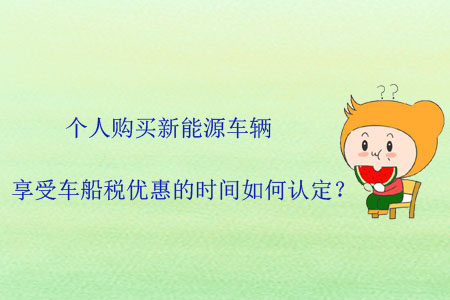 個(gè)人購(gòu)買(mǎi)新能源車(chē)輛，享受車(chē)船稅優(yōu)惠的時(shí)間如何認(rèn)定？